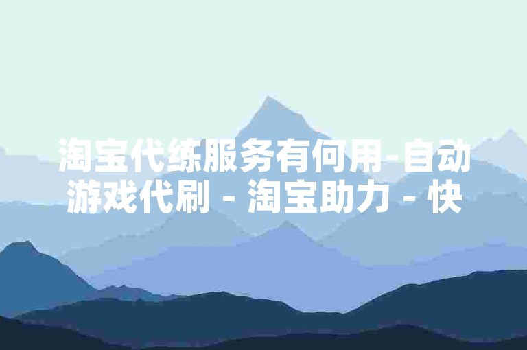 淘宝代练服务有何用-自动游戏代刷 - 淘宝助力 - 快手赞自助平台业务接单