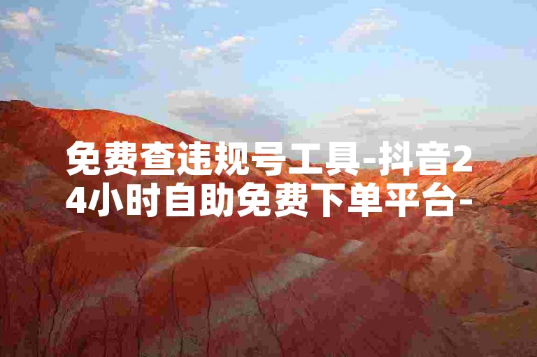 免费查违规号工具-抖音24小时自助免费下单平台-转转卡盟下单站点-微信业务网24小时自助下单免费