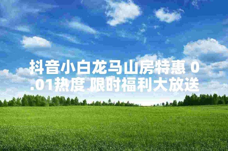 抖音小白龙马山房特惠 0.01热度 限时福利大放送