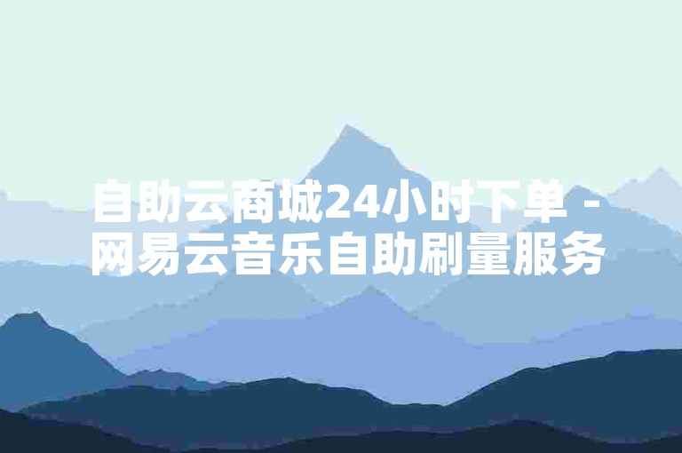 自助云商城24小时下单 - 网易云音乐自助刷量服务