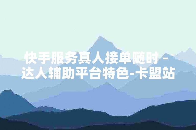 快手服务真人接单随时 - 达人辅助平台特色-卡盟站点，实惠自助下单随心挑