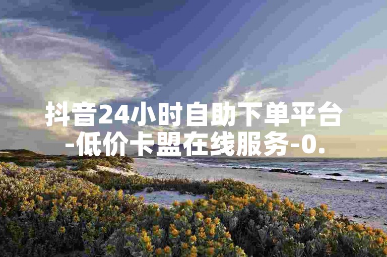 抖音24小时自助下单平台-低价卡盟在线服务-0.5元100赞超实惠-作品点赞秒到账
