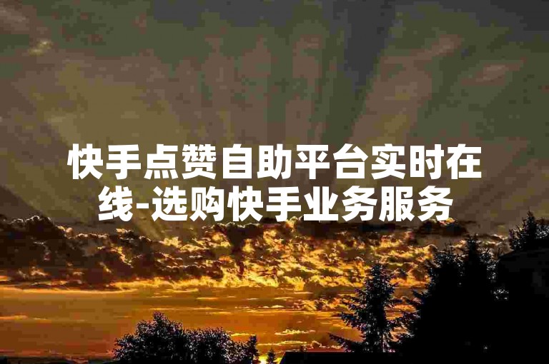 快手点赞自助平台实时在线-选购快手业务服务