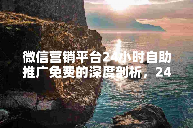 微信营销平台24小时自助推广免费的深度剖析，24小时自助操作，微信营销平台畅享免费推广！2025必备