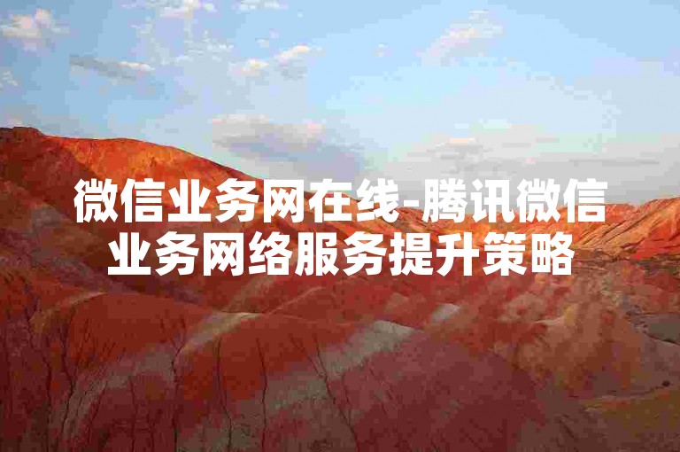 微信业务网在线-腾讯微信业务网络服务提升策略