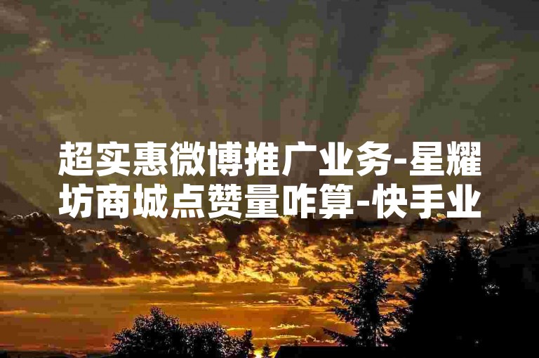 超实惠微博推广业务-星耀坊商城点赞量咋算-快手业务下单极速到账-云商铺24h自助下单