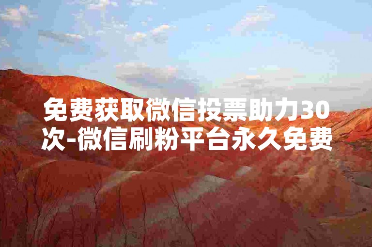 免费获取微信投票助力30次-微信刷粉平台永久免费
