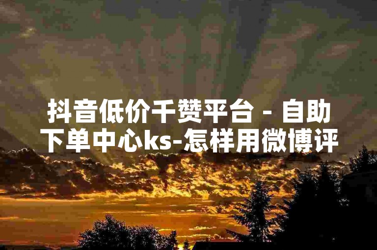 抖音低价千赞平台 - 自助下单中心ks-怎样用微博评论赞速赞服务增强网络活跃度
