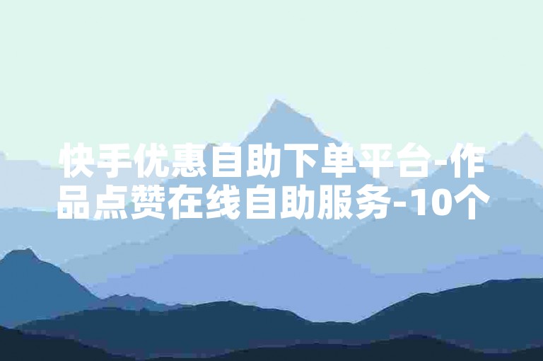 快手优惠自助下单平台-作品点赞在线自助服务-10个赞起快速下单-低价自助下单首选