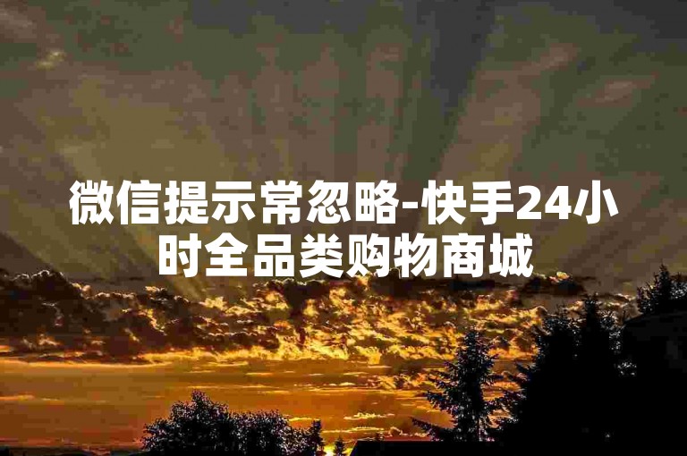 微信提示常忽略-快手24小时全品类购物商城