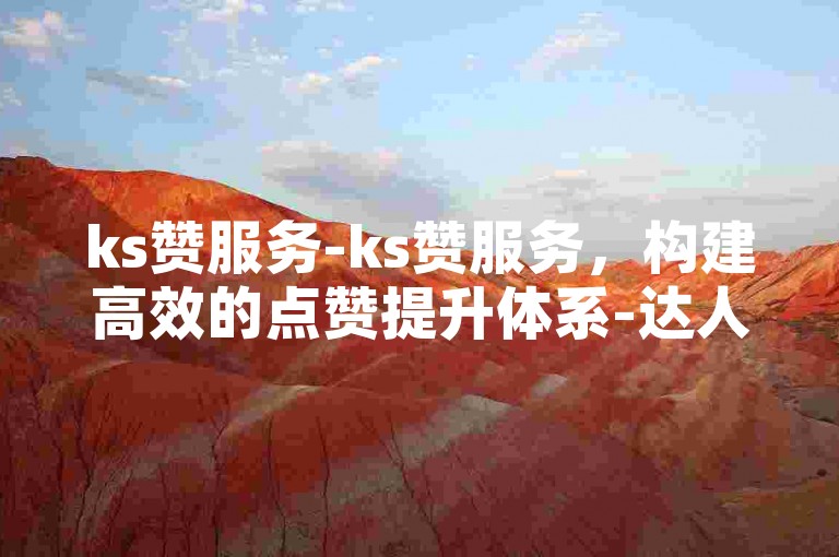 ks赞服务-ks赞服务，构建高效的点赞提升体系-达人助力的售后保障-自助实惠业务站点惊喜揭秘