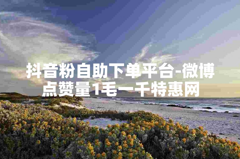 抖音粉自助下单平台-微博点赞量1毛一千特惠网