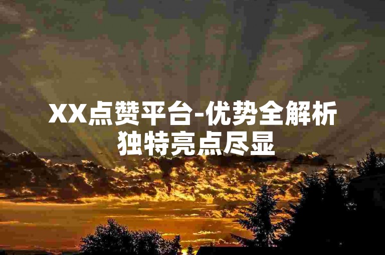 XX点赞平台-优势全解析 独特亮点尽显