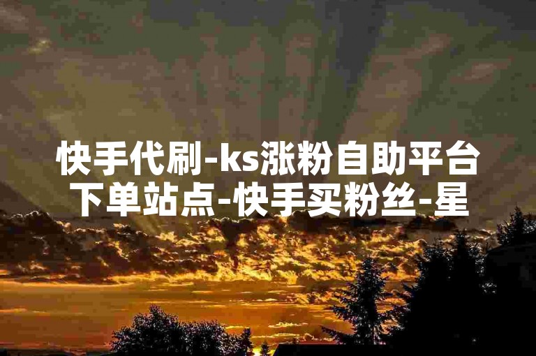 快手代刷-ks涨粉自助平台下单站点-快手买粉丝-星耀业务自助下单平台联盟