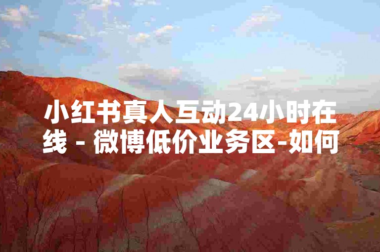 小红书真人互动24小时在线 - 微博低价业务区-如何小红书获1毛1000收藏？