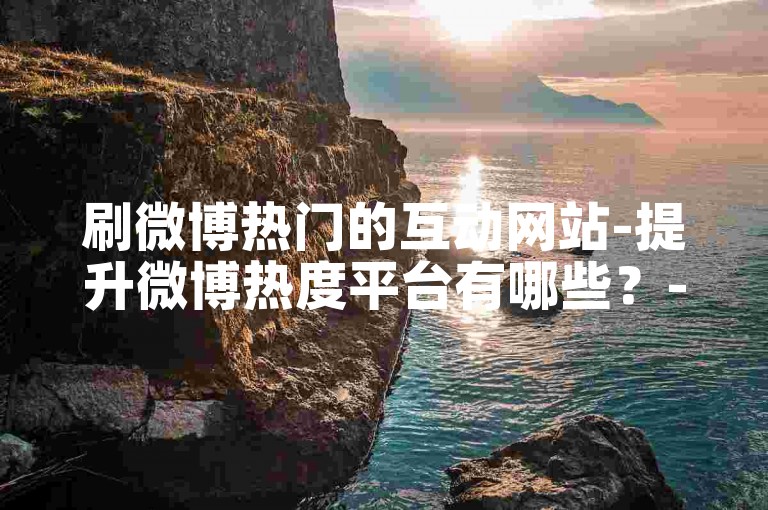 刷微博热门的互动网站-提升微博热度平台有哪些？-微博会员代充站-抖音业务卡盟网全新上线!