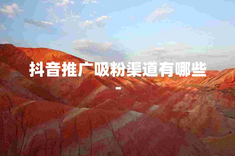 抖音推广吸粉渠道有哪些-50元充值入口安卓手机新途径