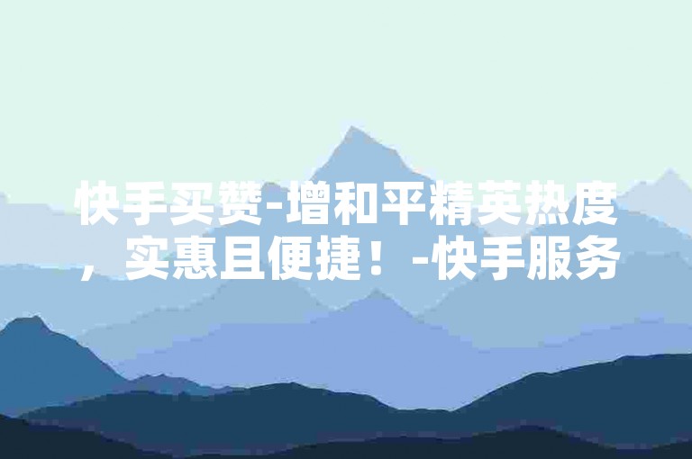 快手买赞-增和平精英热度，实惠且便捷！-快手服务全天候自助下单平台-全网超低价自助下单
