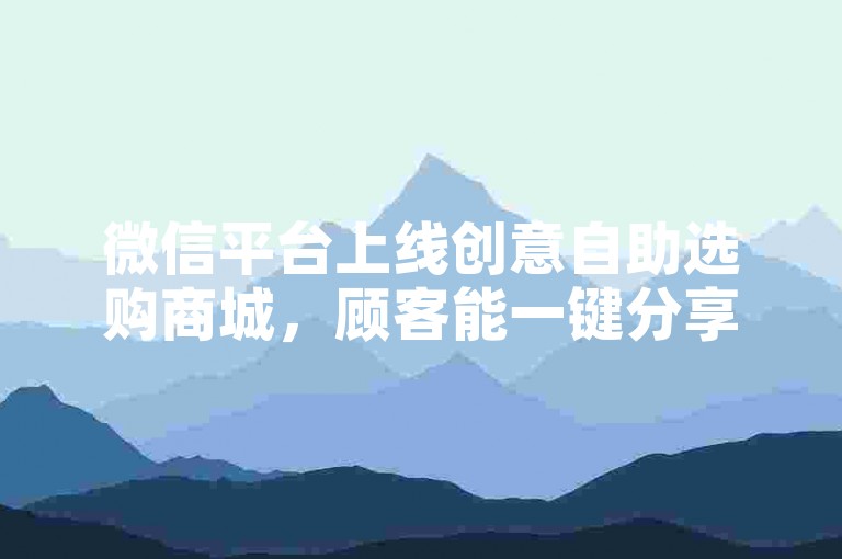 微信平台上线创意自助选购商城，顾客能一键分享下单，畅享轻松购物之旅