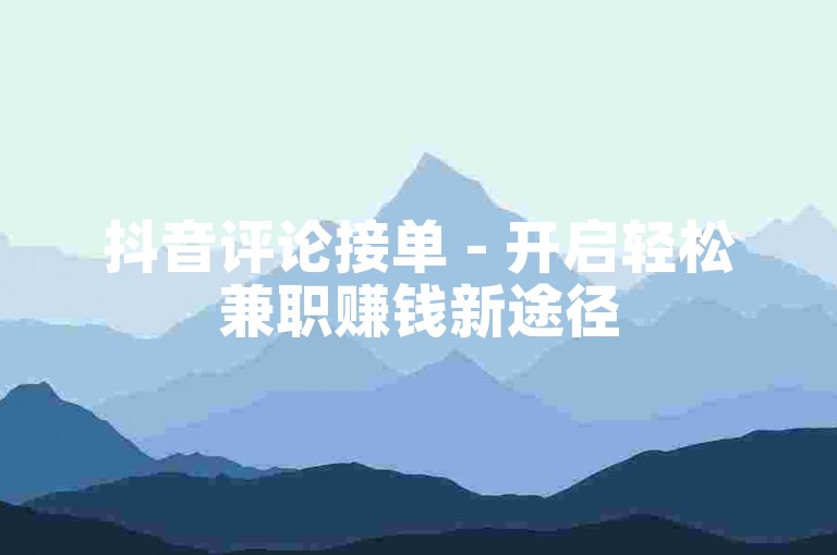 抖音评论接单 - 开启轻松兼职赚钱新途径