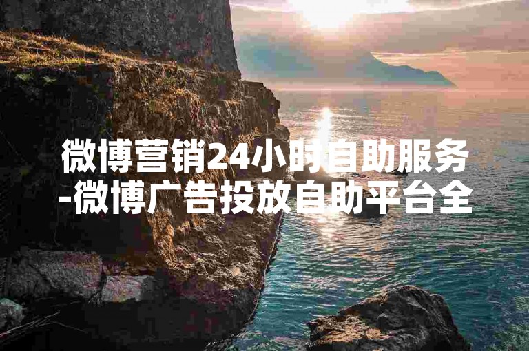 微博营销24小时自助服务-微博广告投放自助平台全天开启升级版-小红书素材下载工具-小红书点赞加粉通道独家揭秘