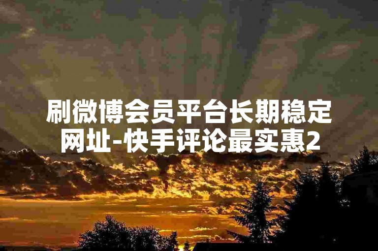 刷微博会员平台长期稳定网址-快手评论最实惠25元官网