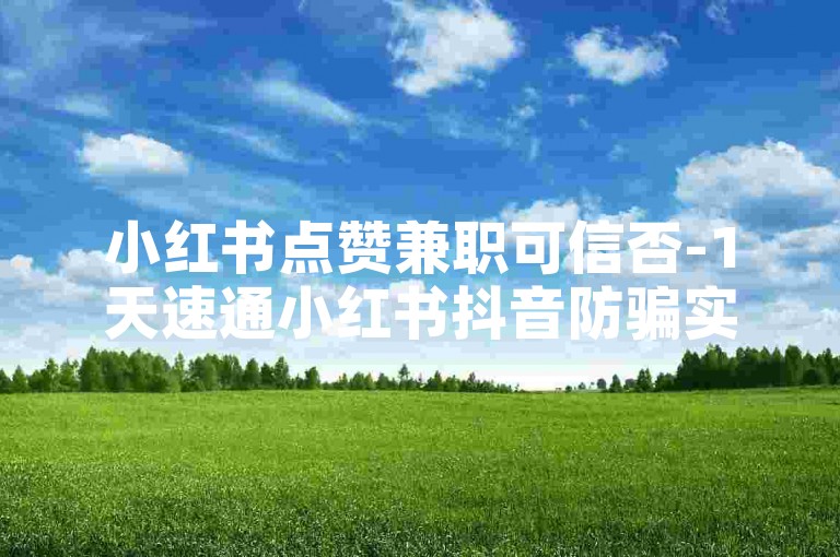 小红书点赞兼职可信否-1天速通小红书抖音防骗实操指南