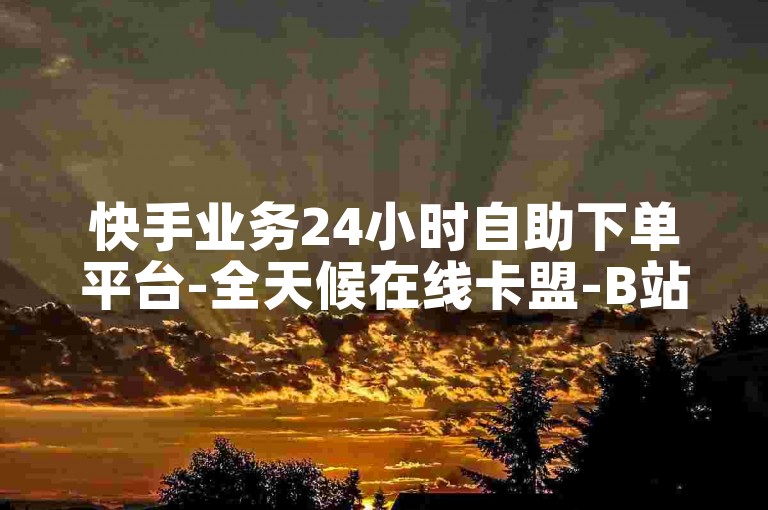 快手业务24小时自助下单平台-全天候在线卡盟-B站直播教程-畅享卡盟官网