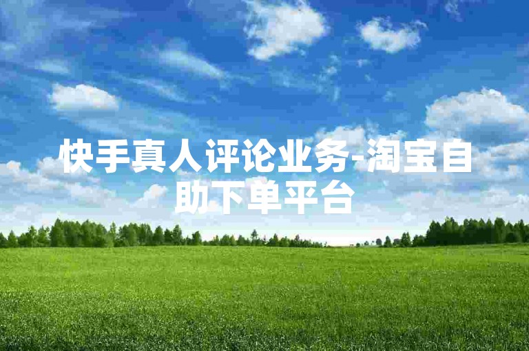快手真人评论业务-淘宝自助下单平台