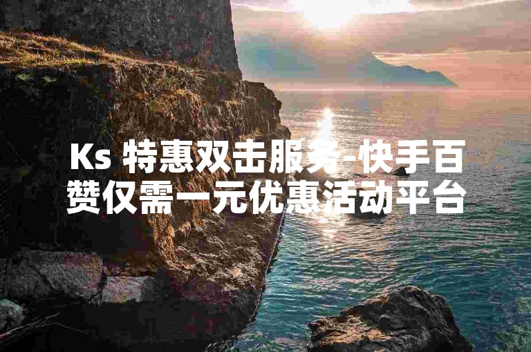 Ks 特惠双击服务-快手百赞仅需一元优惠活动平台