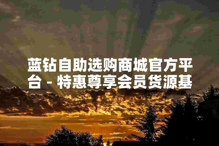 蓝钻自助选购商城官方平台 - 特惠尊享会员货源基地