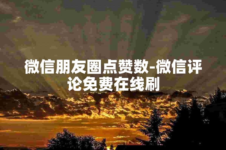 微信朋友圈点赞数-微信评论免费在线刷