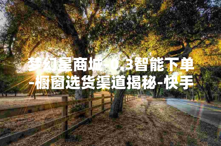 梦幻星商城-0.3智能下单-橱窗选货渠道揭秘-快手自动点赞工具app
