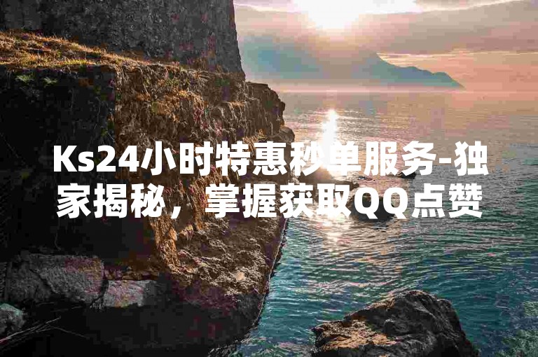 Ks24小时特惠秒单服务-独家揭秘，掌握获取QQ点赞的高效策略