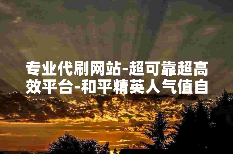 专业代刷网站-超可靠超高效平台-和平精英人气值自助平台