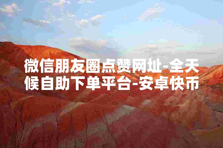 微信朋友圈点赞网址-全天候自助下单平台-安卓快币充值通道-淘宝助力网站速帮