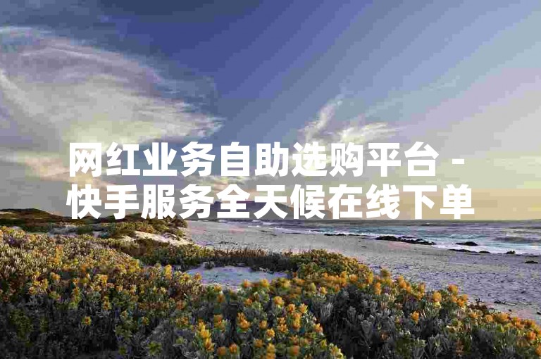 网红业务自助选购平台 - 快手服务全天候在线下单商城 - 30字！2024必备