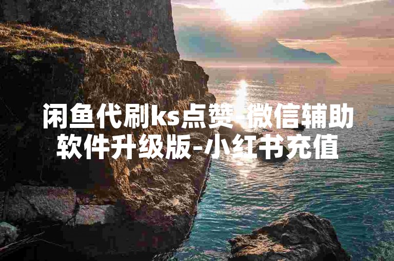 闲鱼代刷ks点赞-微信辅助软件升级版-小红书充值5元-微博全天自助下单要点须知