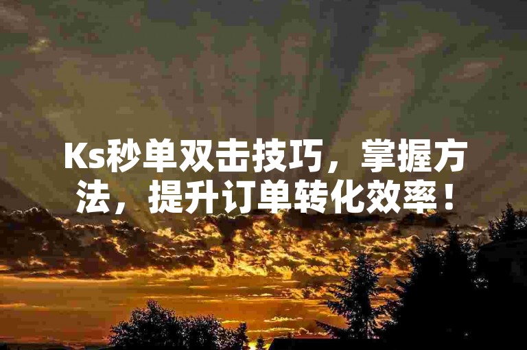 Ks秒单双击技巧，掌握方法，提升订单转化效率！
