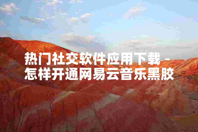热门社交软件应用下载 - 怎样开通网易云音乐黑胶 VIP？