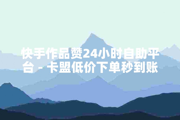 快手作品赞24小时自助平台 - 卡盟低价下单秒到账