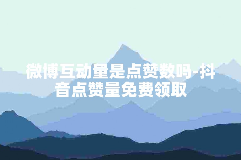 微博互动量是点赞数吗-抖音点赞量免费领取