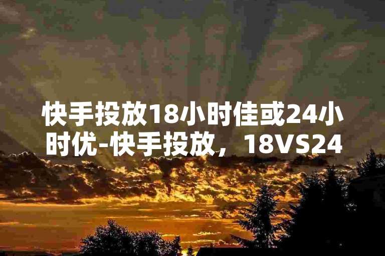 快手投放18小时佳或24小时优-快手投放，18VS24，时段谁更妙-ks赞平台解析！