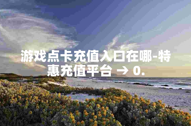 游戏点卡充值入口在哪-特惠充值平台 → 0.5元起充优惠