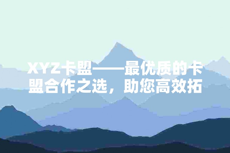XYZ卡盟——最优质的卡盟合作之选，助您高效拓展业务资源！