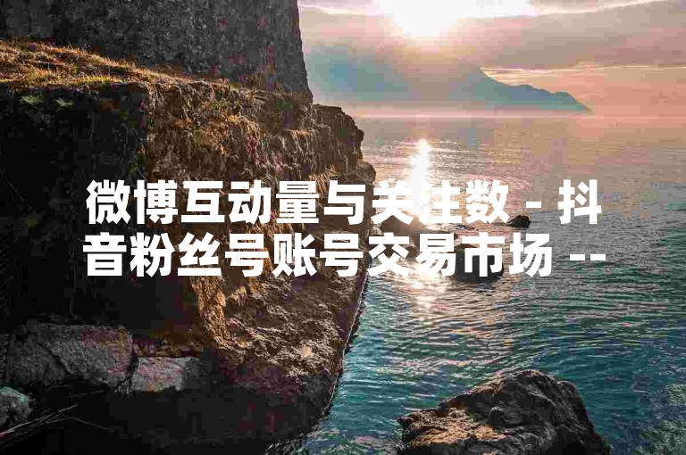 微博互动量与关注数 - 抖音粉丝号账号交易市场 -- 抖音号交易网