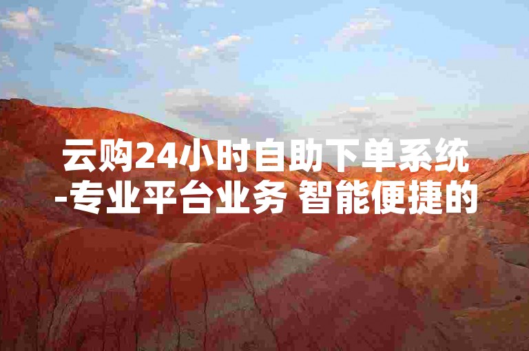 云购24小时自助下单系统-专业平台业务 智能便捷的下单助手