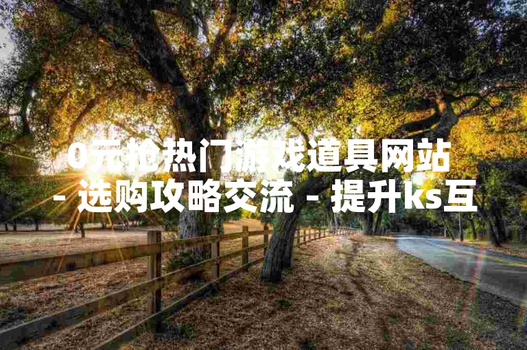 0元抢热门游戏道具网站 - 选购攻略交流 - 提升ks互动效果