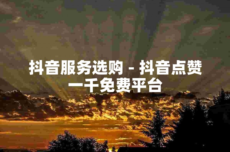 抖音服务选购 - 抖音点赞一千免费平台