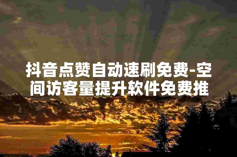抖音点赞自动速刷免费-空间访客量提升软件免费推荐